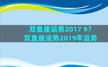 双鱼座运势2017 9？双鱼座运势2019年运势